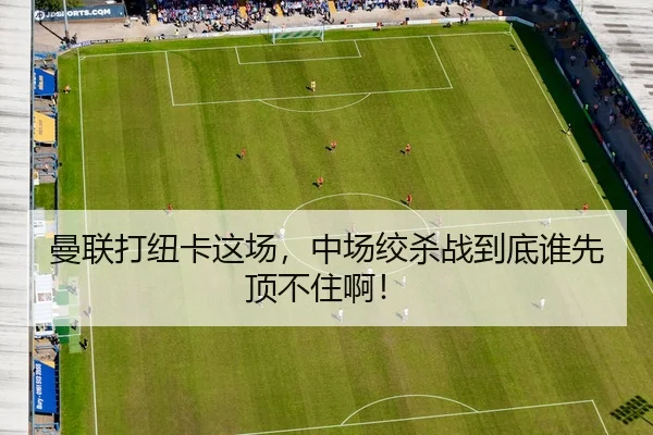 曼联打纽卡这场，中场绞杀战到底谁先顶不住啊！