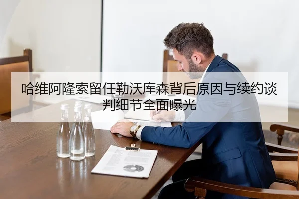 哈维阿隆索留任勒沃库森背后原因与续约谈判细节全面曝光
