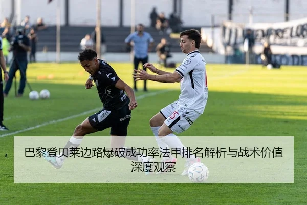 巴黎登贝莱边路爆破成功率法甲排名解析与战术价值深度观察