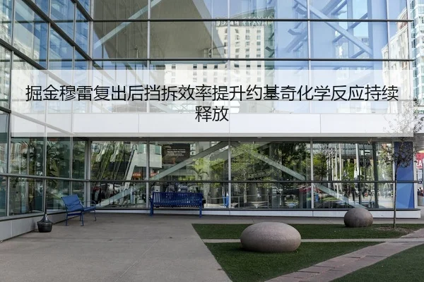 掘金穆雷复出后挡拆效率提升约基奇化学反应持续释放