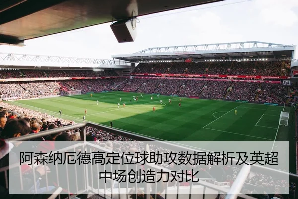 阿森纳厄德高定位球助攻数据解析及英超中场创造力对比