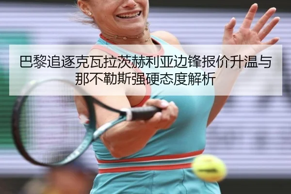 巴黎追逐克瓦拉茨赫利亚边锋报价升温与那不勒斯强硬态度解析