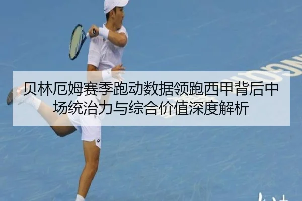 贝林厄姆赛季跑动数据领跑西甲背后中场统治力与综合价值深度解析