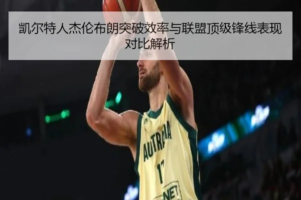 凯尔特人杰伦布朗突破效率与联盟顶级锋线表现对比解析