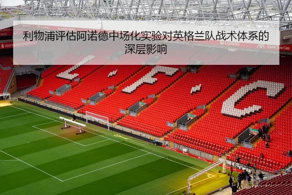 利物浦评估阿诺德中场化实验对英格兰队战术体系的深层影响