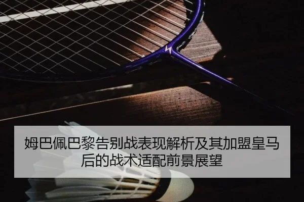 姆巴佩巴黎告别战表现解析及其加盟皇马后的战术适配前景展望
