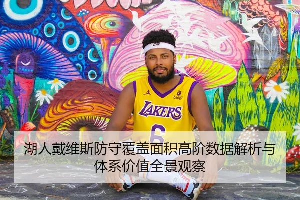 湖人戴维斯防守覆盖面积高阶数据解析与体系价值全景观察