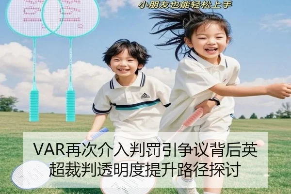 VAR再次介入判罚引争议背后英超裁判透明度提升路径探讨