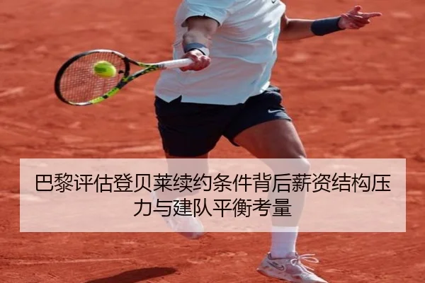 巴黎评估登贝莱续约条件背后薪资结构压力与建队平衡考量