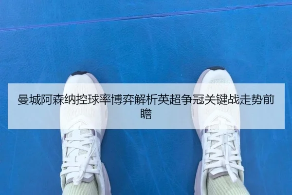 曼城阿森纳控球率博弈解析英超争冠关键战走势前瞻