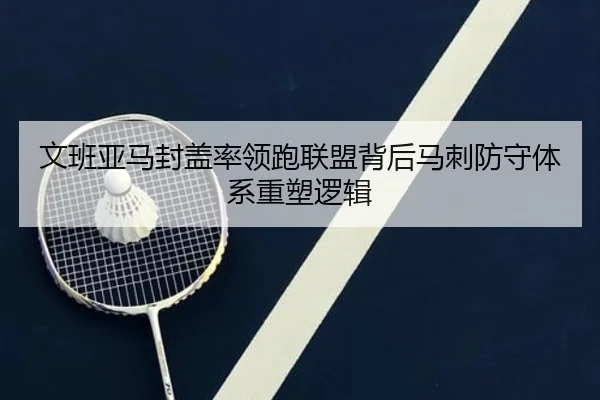 文班亚马封盖率领跑联盟背后马刺防守体系重塑逻辑