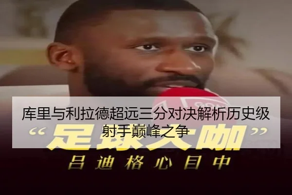 库里与利拉德超远三分对决解析历史级射手巅峰之争