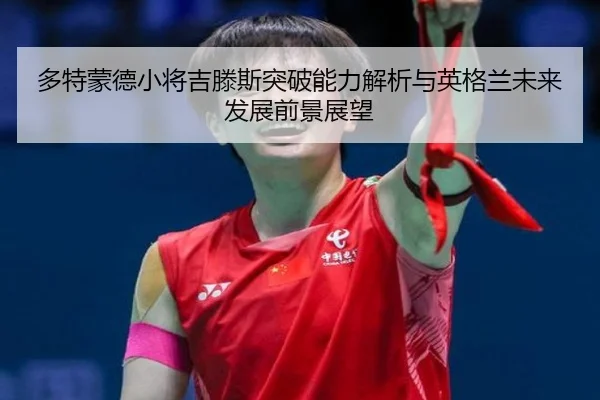 多特蒙德小将吉滕斯突破能力解析与英格兰未来发展前景展望