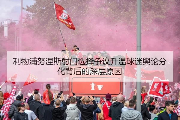 利物浦努涅斯射门选择争议升温球迷舆论分化背后的深层原因