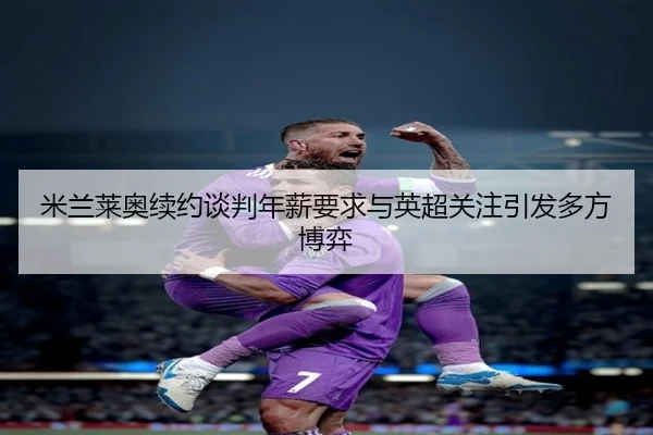 米兰莱奥续约谈判年薪要求与英超关注引发多方博弈