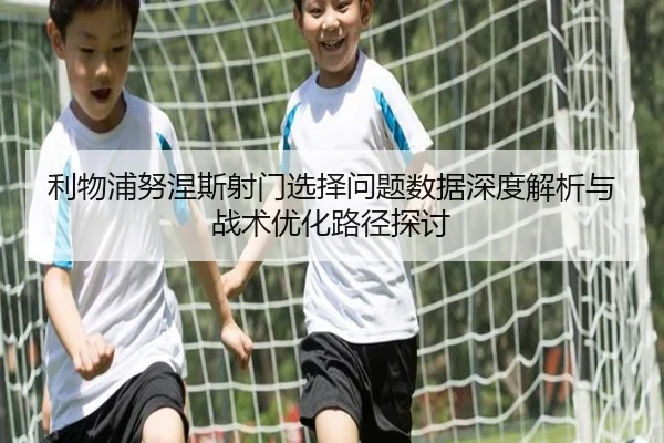 利物浦努涅斯射门选择问题数据深度解析与战术优化路径探讨