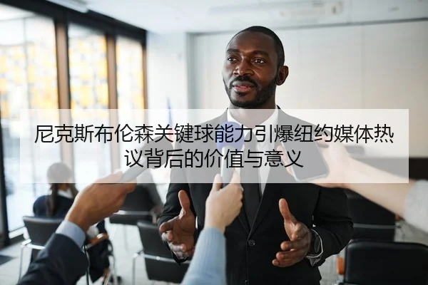 尼克斯布伦森关键球能力引爆纽约媒体热议背后的价值与意义