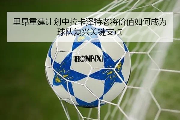里昂重建计划中拉卡泽特老将价值如何成为球队复兴关键支点