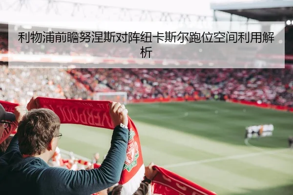 利物浦前瞻努涅斯对阵纽卡斯尔跑位空间利用解析