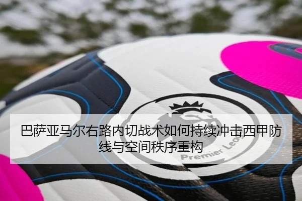 巴萨亚马尔右路内切战术如何持续冲击西甲防线与空间秩序重构