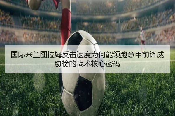 国际米兰图拉姆反击速度为何能领跑意甲前锋威胁榜的战术核心密码