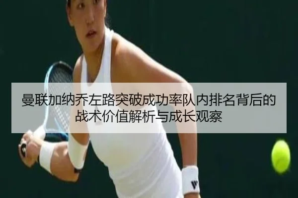 曼联加纳乔左路突破成功率队内排名背后的战术价值解析与成长观察