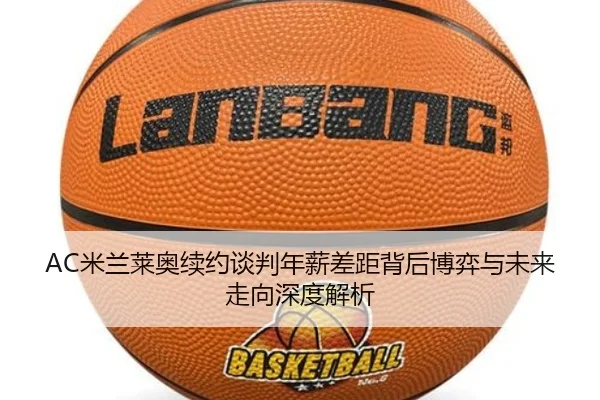 AC米兰莱奥续约谈判年薪差距背后博弈与未来走向深度解析