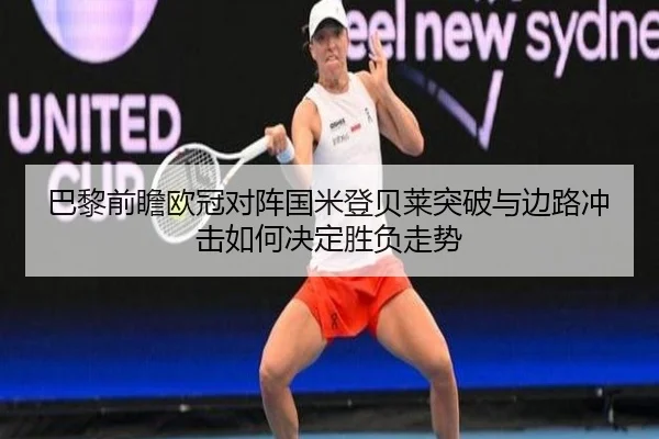 巴黎前瞻欧冠对阵国米登贝莱突破与边路冲击如何决定胜负走势