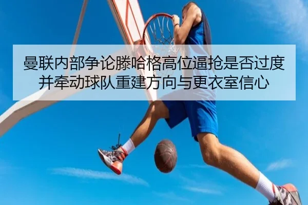 曼联内部争论滕哈格高位逼抢是否过度并牵动球队重建方向与更衣室信心