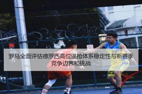 罗马全面评估德罗西高位逼抢体系稳定性与新赛季竞争边界和挑战