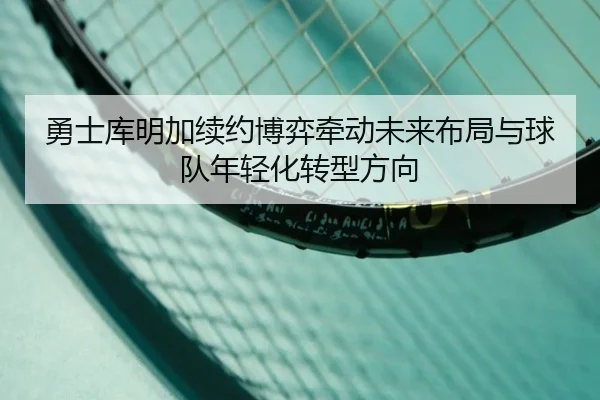 勇士库明加续约博弈牵动未来布局与球队年轻化转型方向
