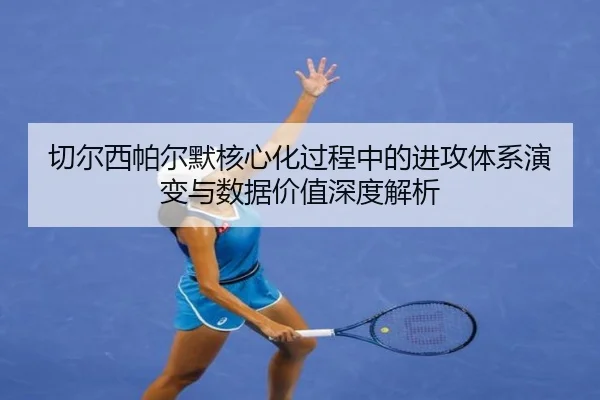 切尔西帕尔默核心化过程中的进攻体系演变与数据价值深度解析