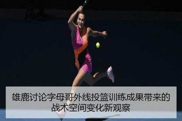 雄鹿讨论字母哥外线投篮训练成果带来的战术空间变化新观察