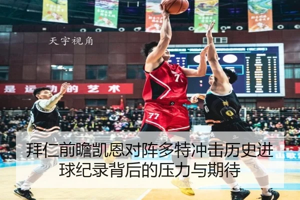 拜仁前瞻凯恩对阵多特冲击历史进球纪录背后的压力与期待