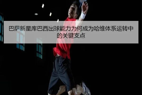 巴萨新星库巴西出球能力为何成为哈维体系运转中的关键支点