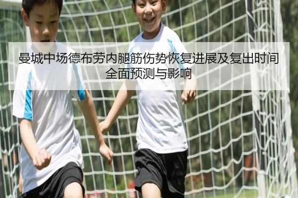曼城中场德布劳内腿筋伤势恢复进展及复出时间全面预测与影响
