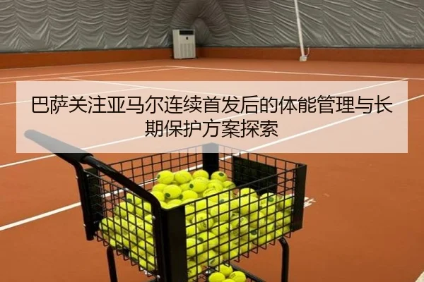 巴萨关注亚马尔连续首发后的体能管理与长期保护方案探索
