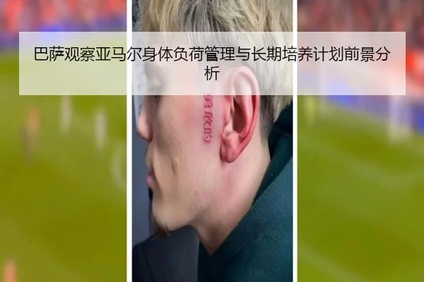 巴萨观察亚马尔身体负荷管理与长期培养计划前景分析