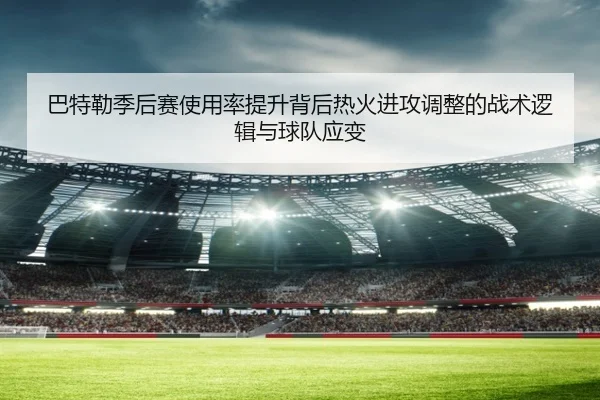 巴特勒季后赛使用率提升背后热火进攻调整的战术逻辑与球队应变