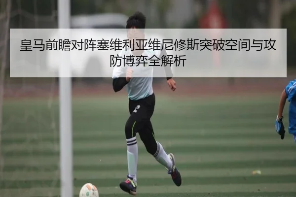 皇马前瞻对阵塞维利亚维尼修斯突破空间与攻防博弈全解析