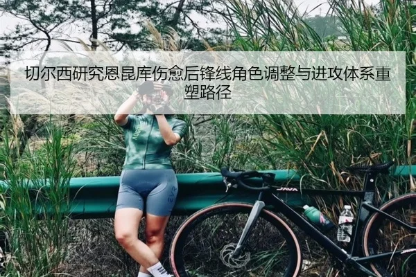 切尔西研究恩昆库伤愈后锋线角色调整与进攻体系重塑路径