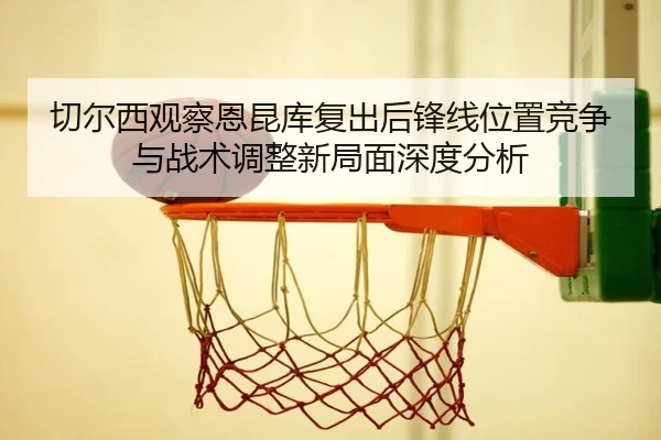 切尔西观察恩昆库复出后锋线位置竞争与战术调整新局面深度分析