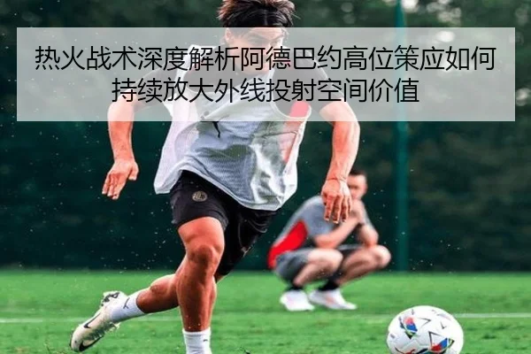 热火战术深度解析阿德巴约高位策应如何持续放大外线投射空间价值