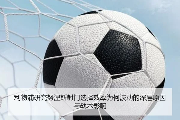 利物浦研究努涅斯射门选择效率为何波动的深层原因与战术影响