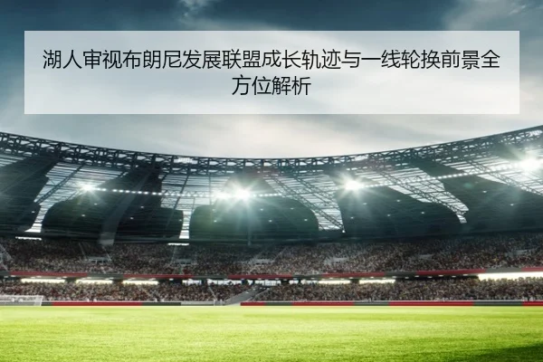 湖人审视布朗尼发展联盟成长轨迹与一线轮换前景全方位解析