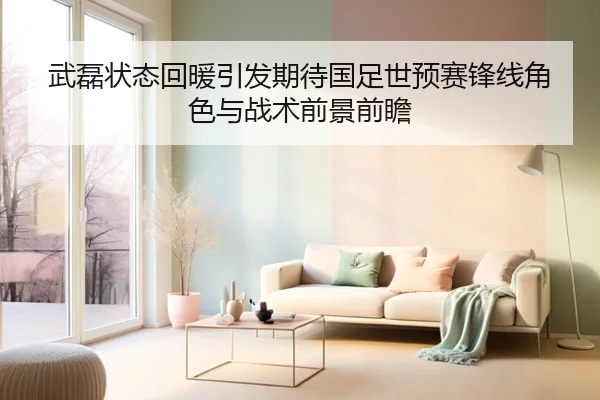武磊状态回暖引发期待国足世预赛锋线角色与战术前景前瞻