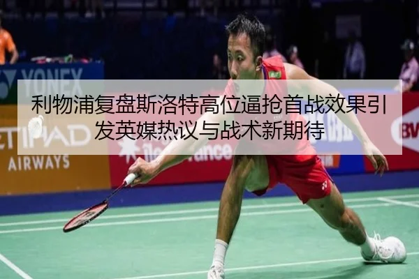 利物浦复盘斯洛特高位逼抢首战效果引发英媒热议与战术新期待