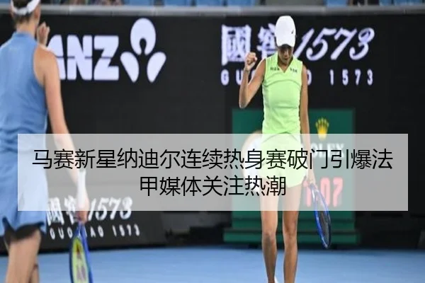 马赛新星纳迪尔连续热身赛破门引爆法甲媒体关注热潮