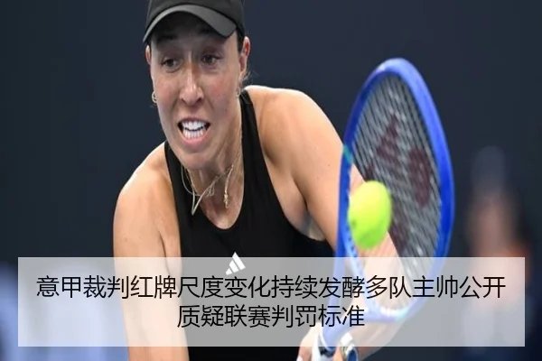 意甲裁判红牌尺度变化持续发酵多队主帅公开质疑联赛判罚标准