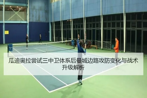 瓜迪奥拉尝试三中卫体系后曼城边路攻防变化与战术升级解析